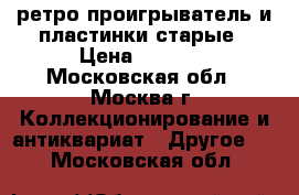 ретро проигрыватель и пластинки старые › Цена ­ 1 000 - Московская обл., Москва г. Коллекционирование и антиквариат » Другое   . Московская обл.